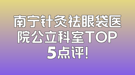 南宁针灸祛眼袋医院公立科室TOP5点评！