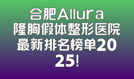 合肥Allura隆胸假体整形医院最新排名榜单2025！