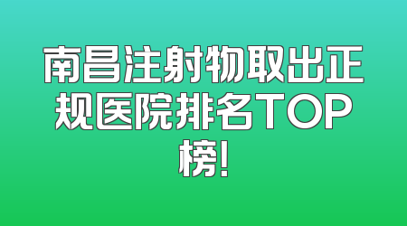 南昌注射物取出正规医院排名TOP榜！