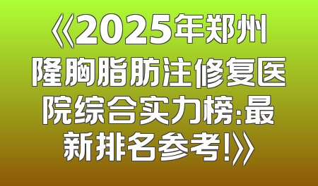 《2025年郑州隆胸脂肪注修复医院综合实力榜：最新排名参考！》