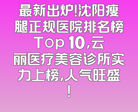 最新出炉！沈阳瘦腿正规医院排名榜Top 10，云丽医疗美容诊所实力上榜，人气旺盛！