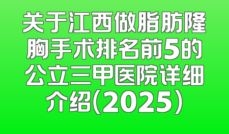 关于江西做脂肪隆胸手术排名前5的公立三甲医院详细介绍（2025）