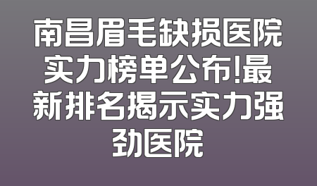 南昌眉毛缺损医院实力榜单公布！最新排名揭示实力强劲医院