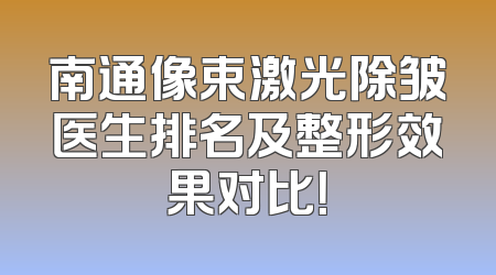 南通像束激光除皱医生排名及整形效果对比！