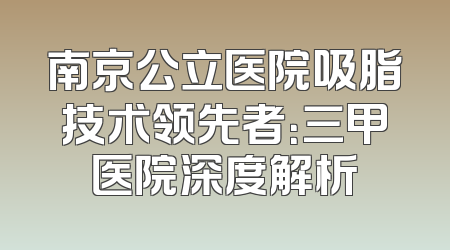 南京公立医院吸脂技术领先者：三甲医院深度解析