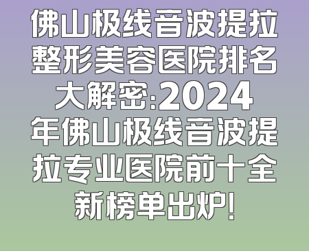 佛山极线音波提拉整形美容医院排名大解密：2024年佛山极线音波提拉专业医院前十全新榜单出炉！