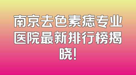 南京去色素痣专业医院最新排行榜揭晓！