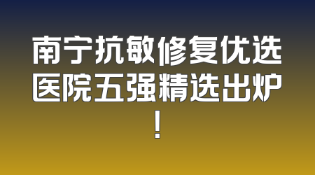 南宁抗敏修复优选医院五强精选出炉！