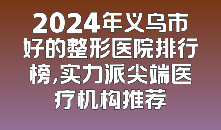 2024年义乌市好的整形医院排行榜，实力派尖端医疗机构推荐