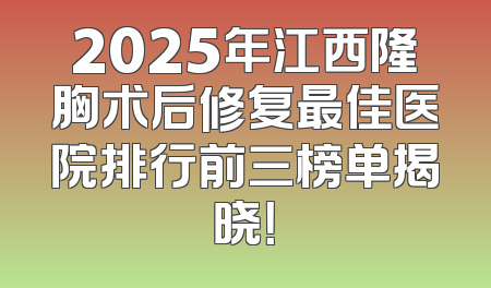 2025年江西隆胸术后修复最佳医院排行前三榜单揭晓！