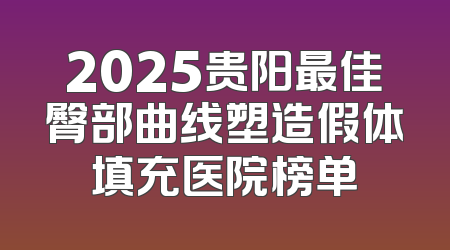 2025贵阳最佳臀部曲线塑造假体填充医院榜单