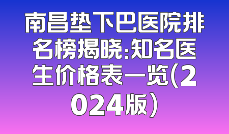 南昌垫下巴医院排名榜揭晓：知名医生价格表一览（2024版）