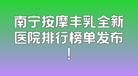 南宁按摩丰乳全新医院排行榜单发布！