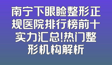 南宁下眼睑整形正规医院排行榜前十实力汇总！热门整形机构解析