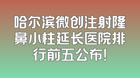 哈尔滨微创注射隆鼻小柱延长医院排行前五公布！