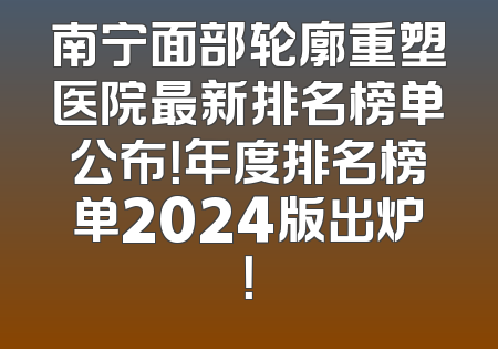 南宁面部轮廓重塑医院最新排名榜单公布！年度排名榜单2024版出炉！