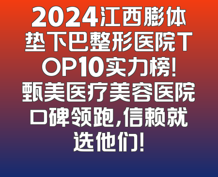 2024江西膨体垫下巴整形医院TOP10实力榜！甄美医疗美容医院口碑领跑，信赖就选他们！