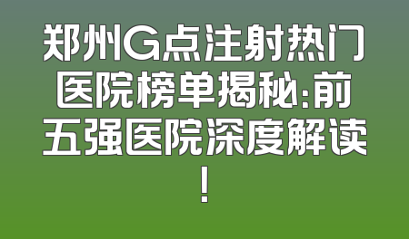 郑州G点注射热门医院榜单揭秘：前五强医院深度解读！