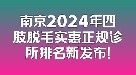 南京2024年四肢脱毛实惠正规诊所排名新发布！