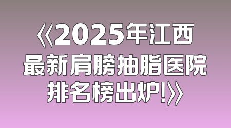 《2025年江西最新肩膀抽脂医院排名榜出炉！》