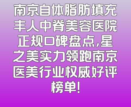 南京自体脂肪填充丰人中脊美容医院正规口碑盘点，星之美实力领跑南京医美行业权威好评榜单！