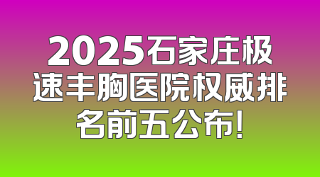 2025石家庄极速丰胸医院权威排名前五公布！