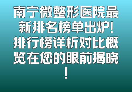 南宁微整形医院最新排名榜单出炉！排行榜详析对比概览在您的眼前揭晓！
