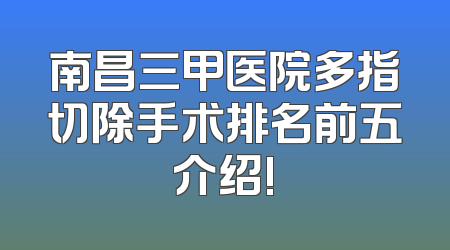 南昌三甲医院多指切除手术排名前五介绍!