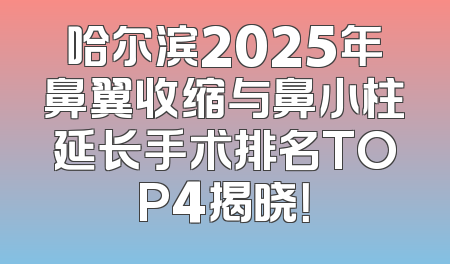 哈尔滨2025年鼻翼收缩与鼻小柱延长手术排名TOP4揭晓！