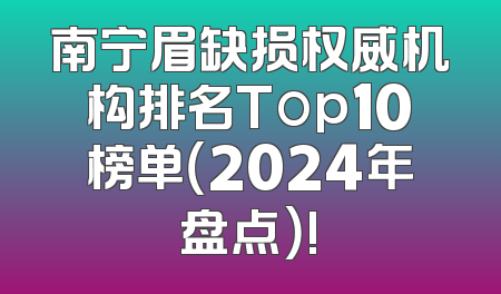 南宁眉缺损权威机构排名Top10榜单（2024年盘点）!