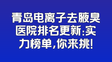 青岛电离子去腋臭医院排名更新：实力榜单，你来挑！