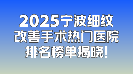 2025宁波细纹改善手术热门医院排名榜单揭晓！