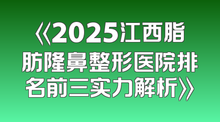 《2025江西脂肪隆鼻整形医院排名前三实力解析》