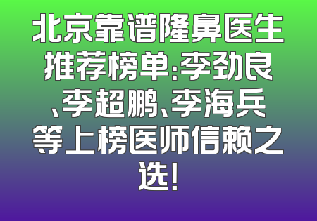 北京靠谱隆鼻医生推荐榜单：李劲良、李超鹏、李海兵等上榜医师信赖之选！