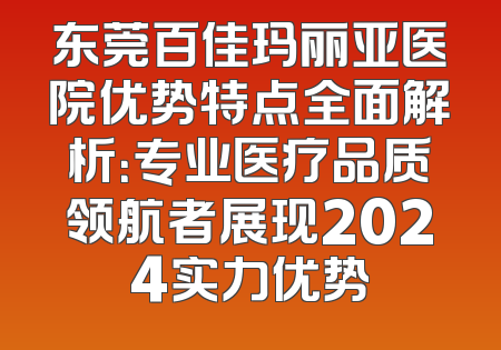 东莞百佳玛丽亚医院优势特点全面解析：专业医疗品质领航者展现2024实力优势