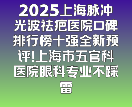 2025上海脉冲光波祛疤医院口碑排行榜十强全新预评！上海市五官科医院眼科专业不踩雷