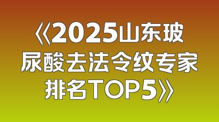 《2025山东玻尿酸去法令纹专家排名TOP5》