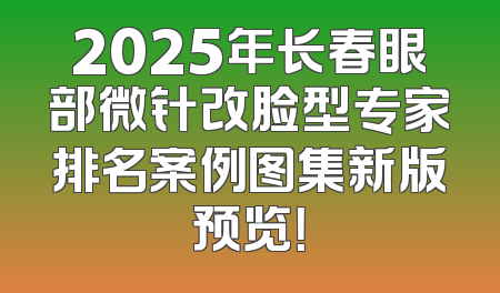 2025年长春眼部微针改脸型专家排名案例图集新版预览！