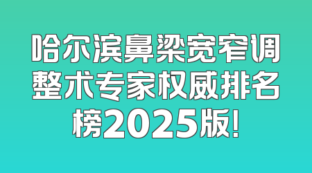 哈尔滨鼻梁宽窄调整术专家权威排名榜2025版！