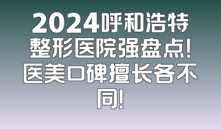 2024呼和浩特整形医院强盘点！医美口碑擅长各不同！