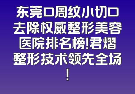 东莞口周纹小切口去除权威整形美容医院排名榜！君熠整形技术领先全场！