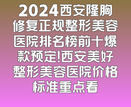 2024西安隆胸修复正规整形美容医院排名榜前十爆款预定！西安美好整形美容医院价格标准重点看