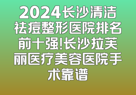 2024长沙清洁祛痘整形医院排名前十强！长沙拉芙丽医疗美容医院手术靠谱