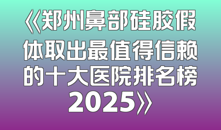 《郑州鼻部硅胶假体取出最值得信赖的十大医院排名榜2025》
