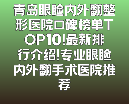 青岛眼睑内外翻整形医院口碑榜单TOP10！最新排行介绍！专业眼睑内外翻手术医院推荐