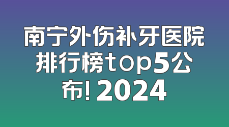 南宁外伤补牙医院排行榜top5公布! 2024