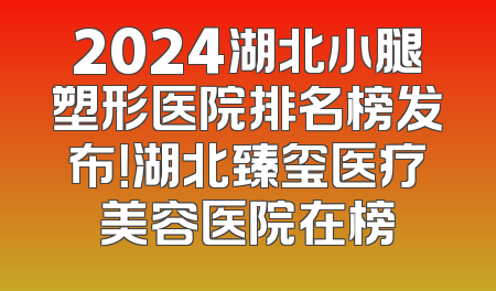 2024湖北小腿塑形医院排名榜发布！湖北臻玺医疗美容医院在榜