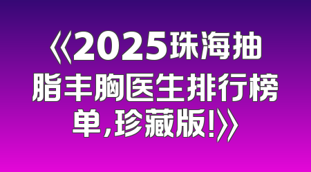 《2025珠海抽脂丰胸医生排行榜单，珍藏版！》