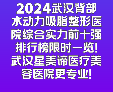2024武汉背部水动力吸脂整形医院综合实力前十强排行榜限时一览！武汉星美谛医疗美容医院更专业！