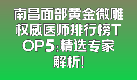 南昌面部黄金微雕权威医师排行榜TOP5：精选专家解析！